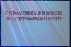 如何优化快速建站服务器的性能_如何评估快速建站服务器的性价比