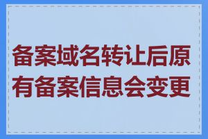 备案域名转让后原有备案信息会变更吗