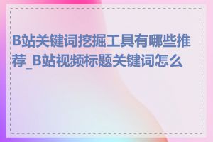 B站关键词挖掘工具有哪些推荐_B站视频标题关键词怎么写