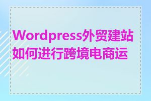 Wordpress外贸建站如何进行跨境电商运营