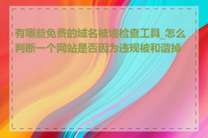 有哪些免费的域名被墙检查工具_怎么判断一个网站是否因为违规被和谐掉了