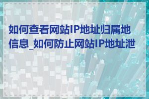 如何查看网站IP地址归属地信息_如何防止网站IP地址泄露