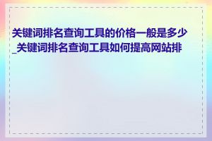 关键词排名查询工具的价格一般是多少_关键词排名查询工具如何提高网站排名