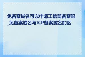 免备案域名可以申请工信部备案吗_免备案域名与ICP备案域名的区别