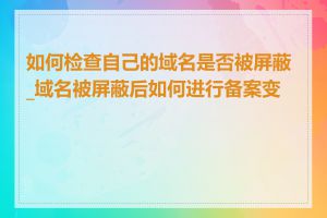 如何检查自己的域名是否被屏蔽_域名被屏蔽后如何进行备案变更