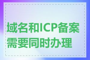 域名和ICP备案需要同时办理吗