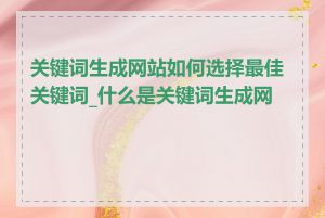 关键词生成网站如何选择最佳关键词_什么是关键词生成网站