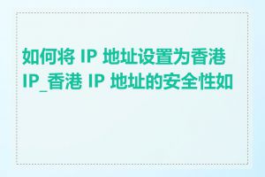 如何将 IP 地址设置为香港 IP_香港 IP 地址的安全性如何