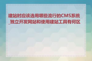 建站时应该选用哪些流行的CMS系统_独立开发网站和使用建站工具有何区别