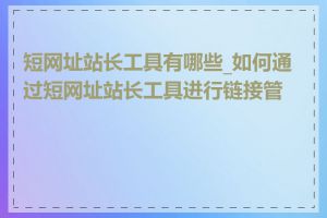 短网址站长工具有哪些_如何通过短网址站长工具进行链接管理