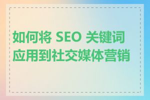 如何将 SEO 关键词应用到社交媒体营销中