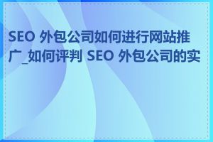 SEO 外包公司如何进行网站推广_如何评判 SEO 外包公司的实力