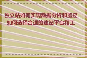 独立站如何实现数据分析和监控_如何选择合适的建站平台和工具