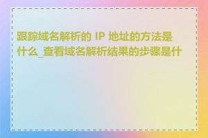 跟踪域名解析的 IP 地址的方法是什么_查看域名解析结果的步骤是什么