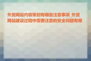 外贸网站内容策划有哪些注意事项_外贸网站建设过程中需要注意的安全问题有哪些