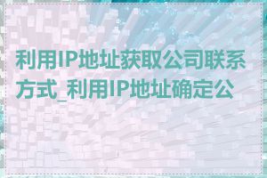 利用IP地址获取公司联系方式_利用IP地址确定公司