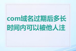 com域名过期后多长时间内可以被他人注册