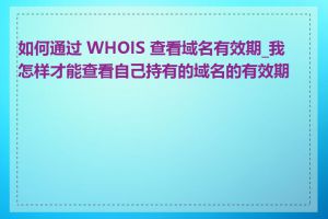 如何通过 WHOIS 查看域名有效期_我怎样才能查看自己持有的域名的有效期限