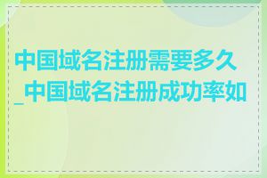 中国域名注册需要多久_中国域名注册成功率如何