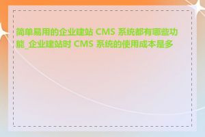 简单易用的企业建站 CMS 系统都有哪些功能_企业建站时 CMS 系统的使用成本是多少