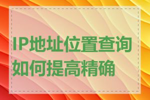 IP地址位置查询如何提高精确度