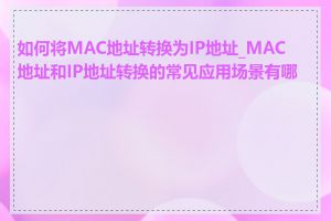 如何将MAC地址转换为IP地址_MAC地址和IP地址转换的常见应用场景有哪些