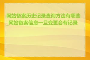 网站备案历史记录查询方法有哪些_网站备案信息一旦变更会有记录吗