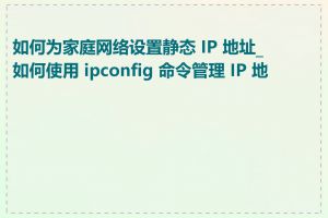 如何为家庭网络设置静态 IP 地址_如何使用 ipconfig 命令管理 IP 地址