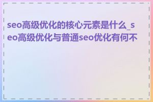 seo高级优化的核心元素是什么_seo高级优化与普通seo优化有何不同