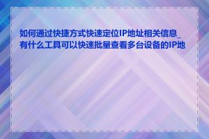 如何通过快捷方式快速定位IP地址相关信息_有什么工具可以快速批量查看多台设备的IP地址