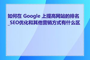 如何在 Google 上提高网站的排名_SEO优化和其他营销方式有什么区别