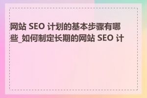 网站 SEO 计划的基本步骤有哪些_如何制定长期的网站 SEO 计划