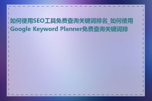 如何使用SEO工具免费查询关键词排名_如何使用Google Keyword Planner免费查询关键词排名