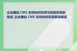 企业建站 CMS 系统如何实现与其他系统的集成_企业建站 CMS 系统如何实现移动端适配