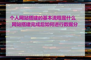 个人网站搭建的基本流程是什么_网站搭建完成后如何进行数据分析