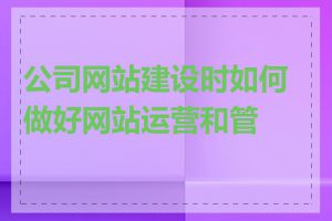 公司网站建设时如何做好网站运营和管理