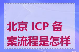 北京 ICP 备案流程是怎样的