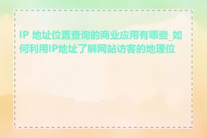 IP 地址位置查询的商业应用有哪些_如何利用IP地址了解网站访客的地理位置