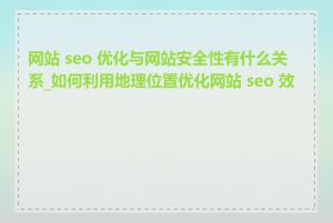 网站 seo 优化与网站安全性有什么关系_如何利用地理位置优化网站 seo 效果