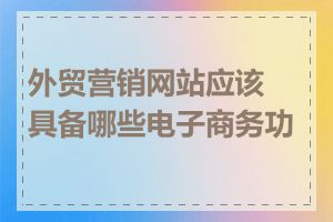 外贸营销网站应该具备哪些电子商务功能