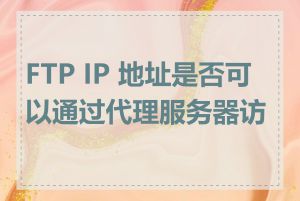 FTP IP 地址是否可以通过代理服务器访问