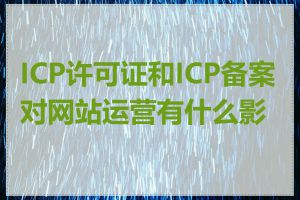 ICP许可证和ICP备案对网站运营有什么影响