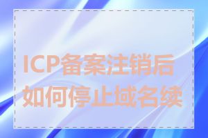 ICP备案注销后如何停止域名续费