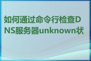 如何通过命令行检查DNS服务器unknown状态