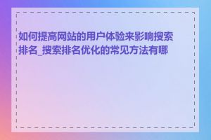 如何提高网站的用户体验来影响搜索排名_搜索排名优化的常见方法有哪些