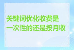 关键词优化收费是一次性的还是按月收费