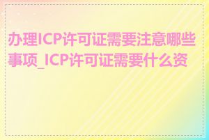 办理ICP许可证需要注意哪些事项_ICP许可证需要什么资料