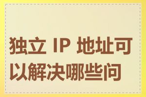 独立 IP 地址可以解决哪些问题