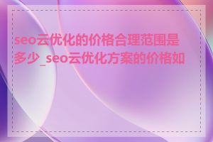 seo云优化的价格合理范围是多少_seo云优化方案的价格如何