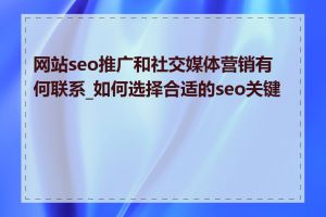 网站seo推广和社交媒体营销有何联系_如何选择合适的seo关键词